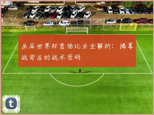 历届世界杯首场比分全解析：揭幕战背后的战术密码