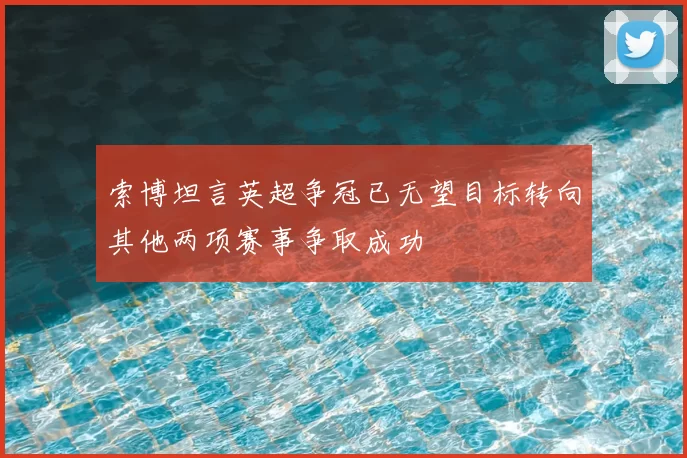 索博坦言英超争冠已无望目标转向其他两项赛事争取成功