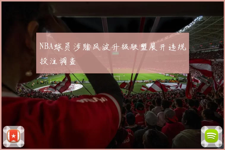NBA球员涉赌风波升级联盟展开违规投注调查