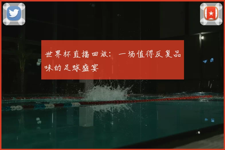 世界杯直播回放:一场值得反复品味的足球盛宴