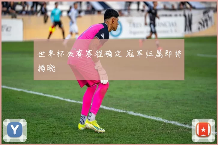 世界杯决赛赛程确定 冠军归属即将揭晓