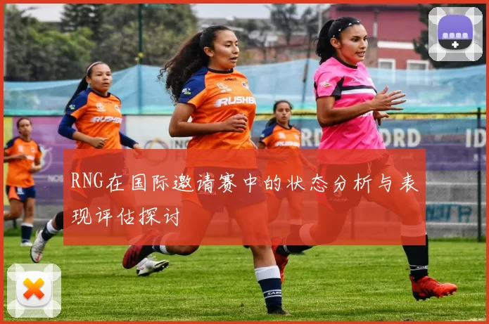 RNG在国际邀请赛中的状态分析与表现评估探讨
