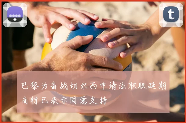 巴黎为备战切尔西申请法职联延期南特已表示同意支持
