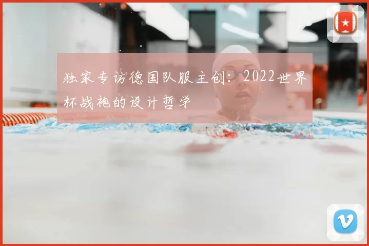 独家专访德国队服主创:2022世界杯战袍的设计哲学