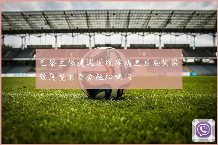 巴黎主场遭遇逆境埃梅里后场失误致阿克利乌舍轻松破门