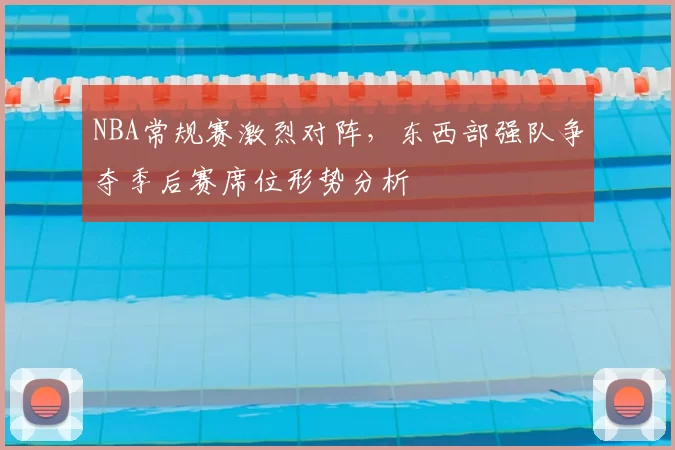 NBA常规赛激烈对阵,东西部强队争夺季后赛席位形势分析