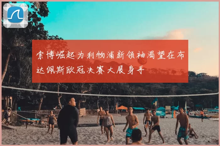 索博崛起为利物浦新领袖渴望在布达佩斯欧冠决赛大展身手