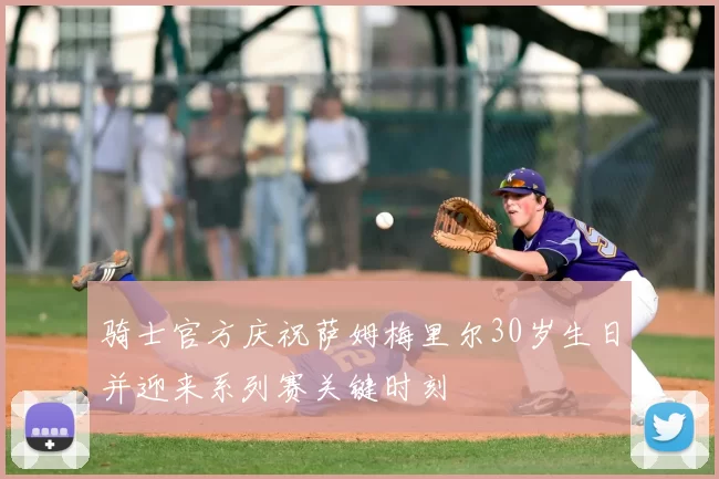 骑士官方庆祝萨姆梅里尔30岁生日并迎来系列赛关键时刻