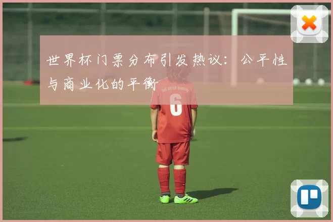 世界杯门票分布引发热议:公平性与商业化的平衡