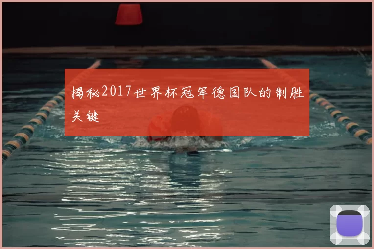 揭秘2017世界杯冠军德国队的制胜关键