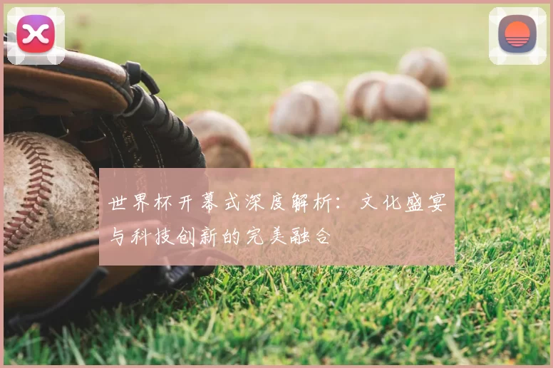 世界杯开幕式深度解析：文化盛宴与科技创新的完美融合