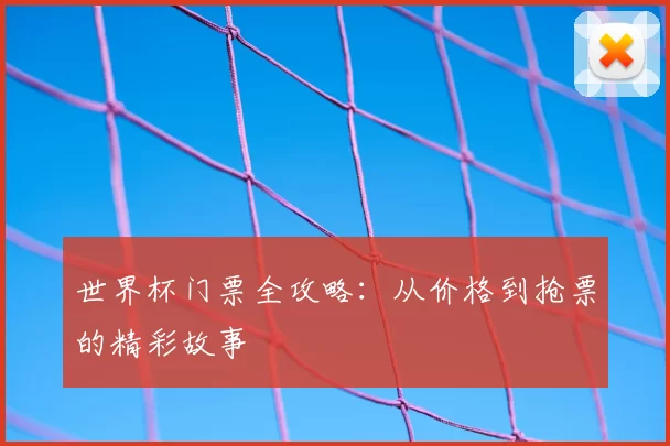 世界杯门票全攻略:从价格到抢票的精彩故事
